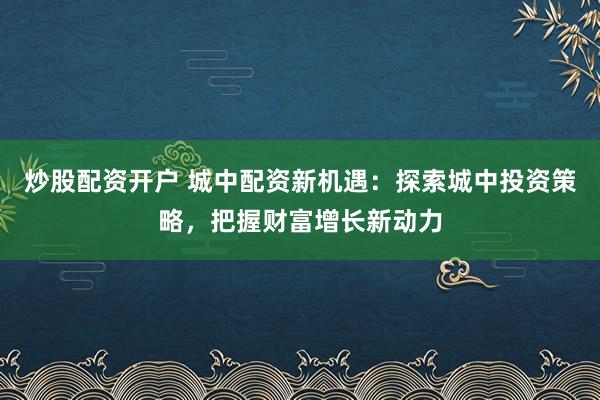 炒股配资开户 城中配资新机遇：探索城中投资策略，把握财富增长新动力