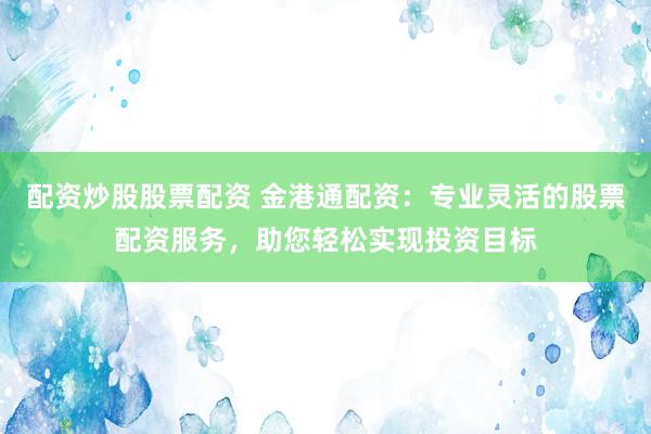 配资炒股股票配资 金港通配资：专业灵活的股票配资服务，助您轻松实现投资目标