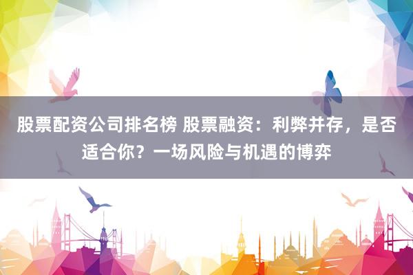 股票配资公司排名榜 股票融资：利弊并存，是否适合你？一场风险与机遇的博弈