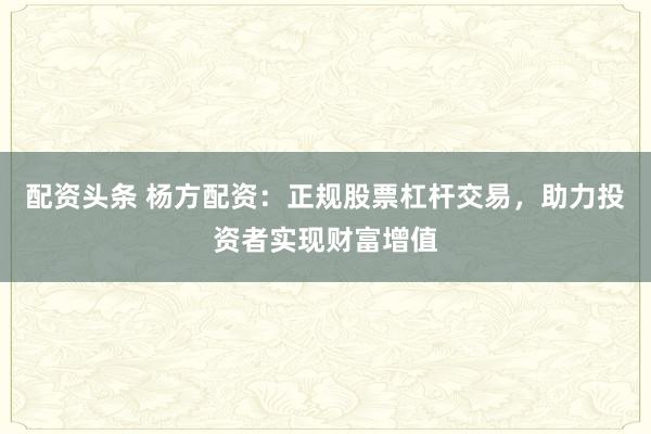 配资头条 杨方配资：正规股票杠杆交易，助力投资者实现财富增值