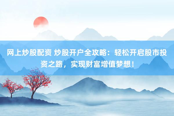 网上炒股配资 炒股开户全攻略：轻松开启股市投资之路，实现财富增值梦想！