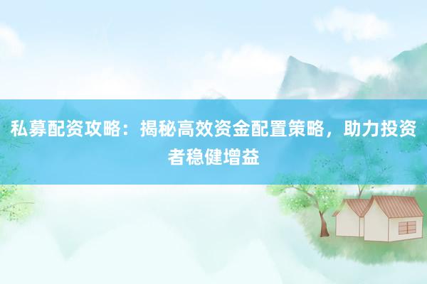 私募配资攻略：揭秘高效资金配置策略，助力投资者稳健增益