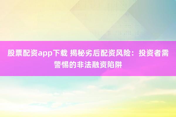 股票配资app下载 揭秘劣后配资风险：投资者需警惕的非法融资陷阱