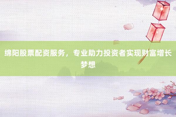 绵阳股票配资服务，专业助力投资者实现财富增长梦想