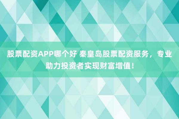 股票配资APP哪个好 秦皇岛股票配资服务，专业助力投资者实现财富增值！