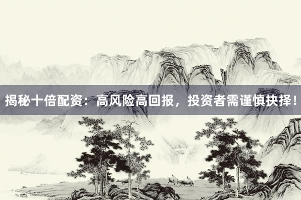 揭秘十倍配资：高风险高回报，投资者需谨慎抉择！