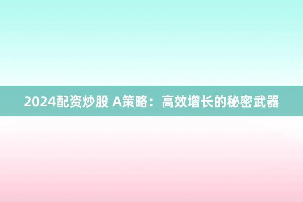 2024配资炒股 A策略：高效增长的秘密武器
