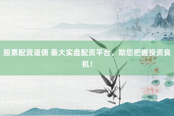 股票配资返佣 最大实盘配资平台，助您把握投资良机！