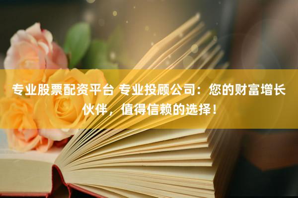 专业股票配资平台 专业投顾公司：您的财富增长伙伴，值得信赖的选择！