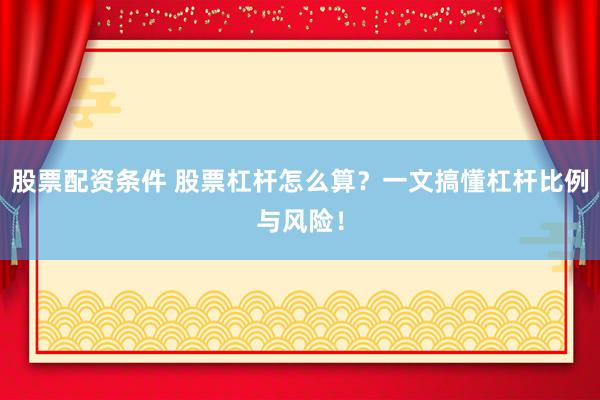 股票配资条件 股票杠杆怎么算？一文搞懂杠杆比例与风险！