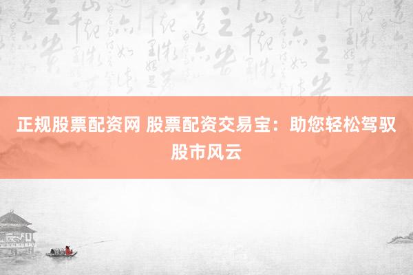 正规股票配资网 股票配资交易宝：助您轻松驾驭股市风云