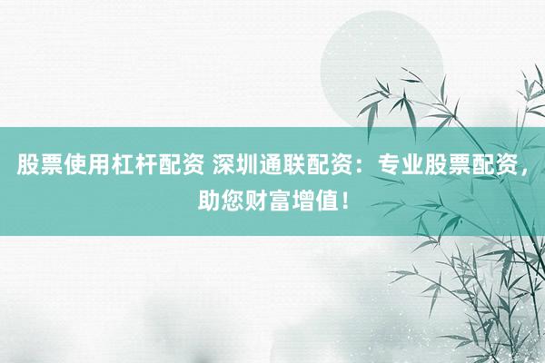 股票使用杠杆配资 深圳通联配资：专业股票配资，助您财富增值！