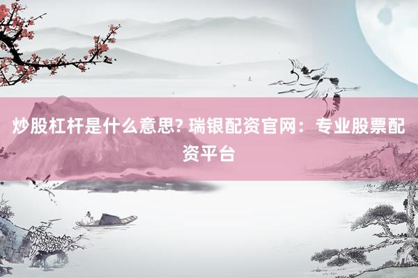 炒股杠杆是什么意思? 瑞银配资官网：专业股票配资平台