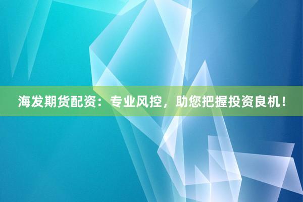 海发期货配资：专业风控，助您把握投资良机！