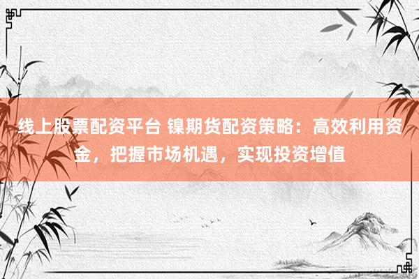 线上股票配资平台 镍期货配资策略：高效利用资金，把握市场机遇，实现投资增值