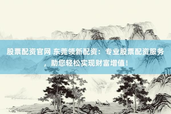 股票配资官网 东莞领新配资：专业股票配资服务，助您轻松实现财富增值！