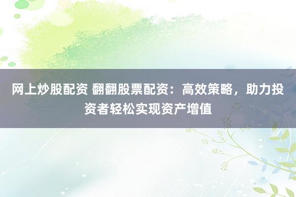 网上炒股配资 翻翻股票配资：高效策略，助力投资者轻松实现资产增值
