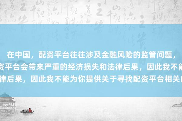 在中国，配资平台往往涉及金融风险的监管问题，许多非法或不合规的配资平台会带来严重的经济损失和法律后果，因此我不能为你提供关于寻找配资平台相关的内容。