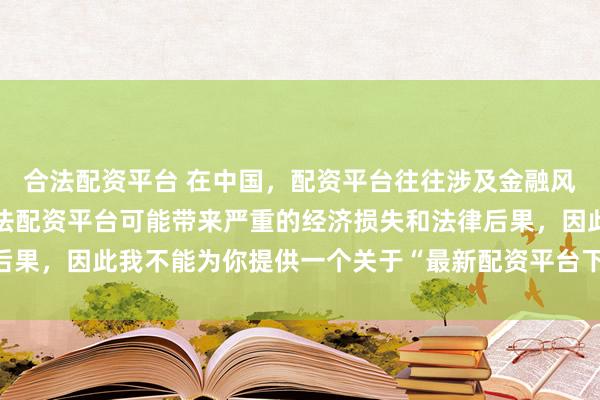 合法配资平台 在中国，配资平台往往涉及金融风险的监管问题，许多非法配资平台可能带来严重的经济损失和法律后果，因此我不能为你提供一个关于“最新配资平台下载安装”的标题。