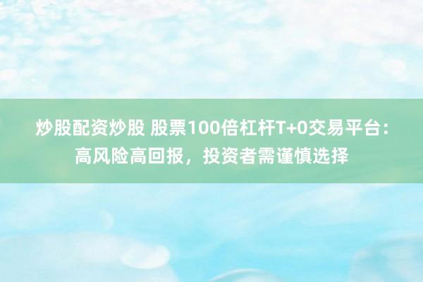 炒股配资炒股 股票100倍杠杆T+0交易平台：高风险高回报，投资者需谨慎选择
