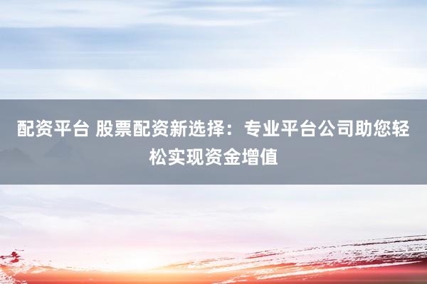 配资平台 股票配资新选择：专业平台公司助您轻松实现资金增值