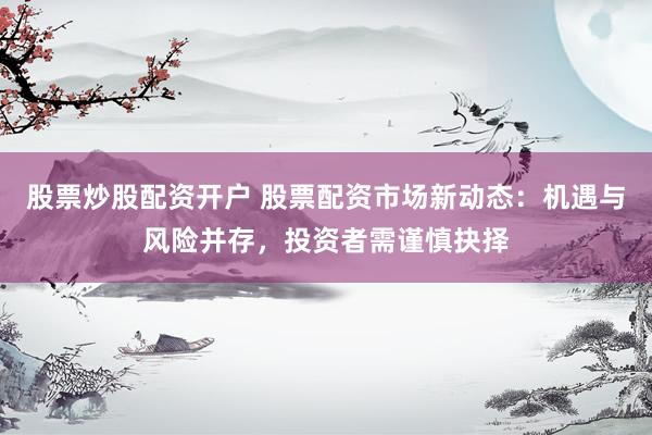 股票炒股配资开户 股票配资市场新动态：机遇与风险并存，投资者需谨慎抉择