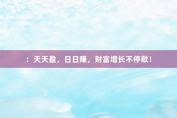 ：天天盈，日日赚，财富增长不停歇！