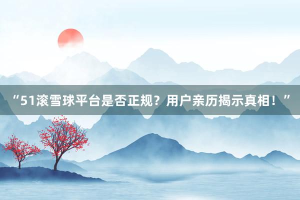 “51滚雪球平台是否正规？用户亲历揭示真相！”