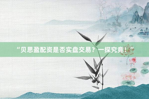 “贝思盈配资是否实盘交易？一探究竟！”