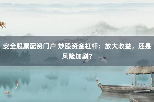 安全股票配资门户 炒股资金杠杆：放大收益，还是风险加剧？