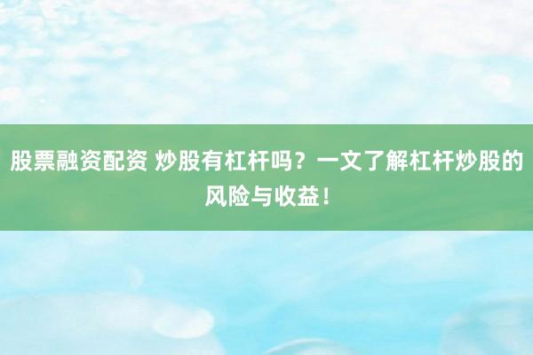 股票融资配资 炒股有杠杆吗？一文了解杠杆炒股的风险与收益！