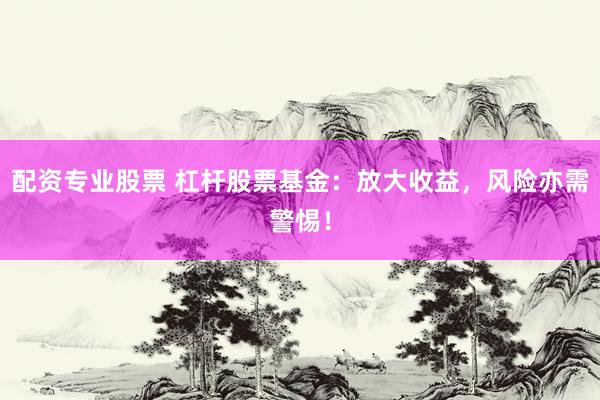 配资专业股票 杠杆股票基金：放大收益，风险亦需警惕！