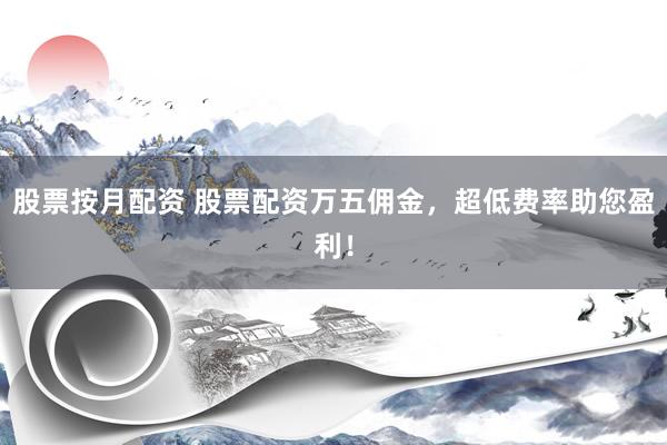 股票按月配资 股票配资万五佣金，超低费率助您盈利！