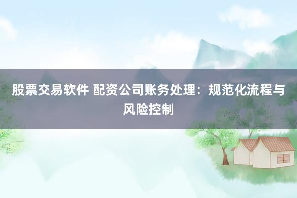 股票交易软件 配资公司账务处理：规范化流程与风险控制