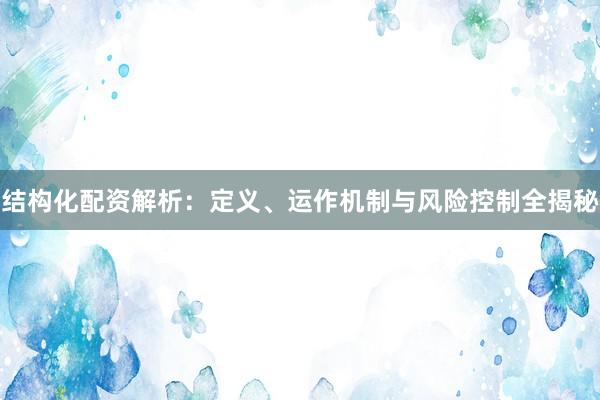结构化配资解析：定义、运作机制与风险控制全揭秘