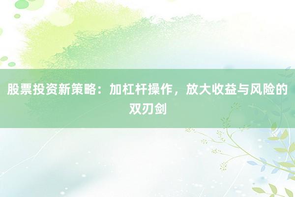 股票投资新策略：加杠杆操作，放大收益与风险的双刃剑