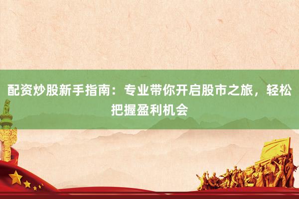 配资炒股新手指南：专业带你开启股市之旅，轻松把握盈利机会