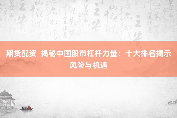 期货配资  揭秘中国股市杠杆力量：十大排名揭示风险与机遇