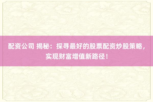 配资公司 揭秘：探寻最好的股票配资炒股策略，实现财富增值新路径！