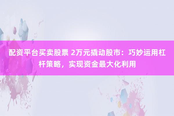 配资平台买卖股票 2万元撬动股市：巧妙运用杠杆策略，实现资金最大化利用