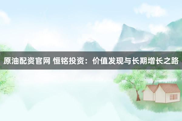 原油配资官网 恒铭投资：价值发现与长期增长之路