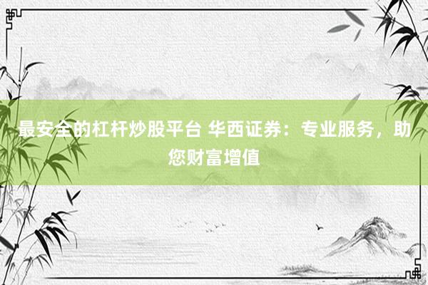 最安全的杠杆炒股平台 华西证券：专业服务，助您财富增值