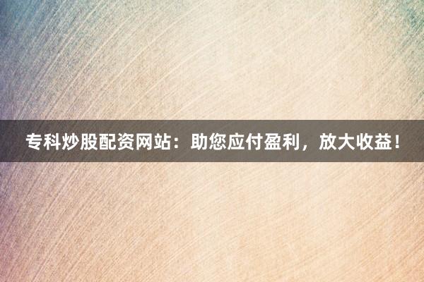 专科炒股配资网站：助您应付盈利，放大收益！