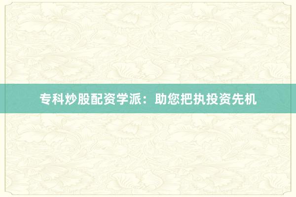 专科炒股配资学派：助您把执投资先机