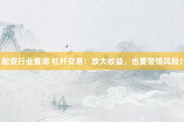 配资行业查询 杠杆交易：放大收益，也要警惕风险！