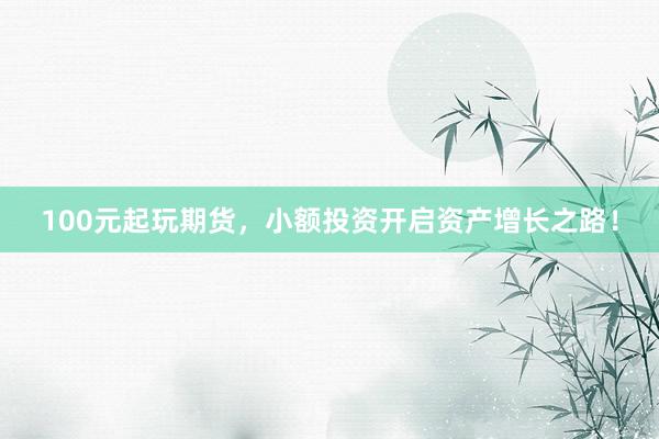 100元起玩期货，小额投资开启资产增长之路！