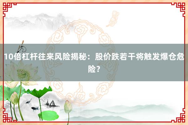 10倍杠杆往来风险揭秘：股价跌若干将触发爆仓危险？