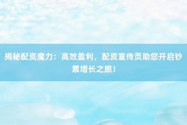 揭秘配资魔力：高效盈利，配资宣传页助您开启钞票增长之旅！