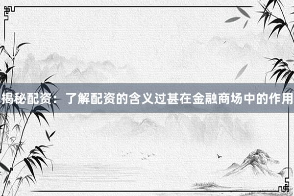 揭秘配资：了解配资的含义过甚在金融商场中的作用