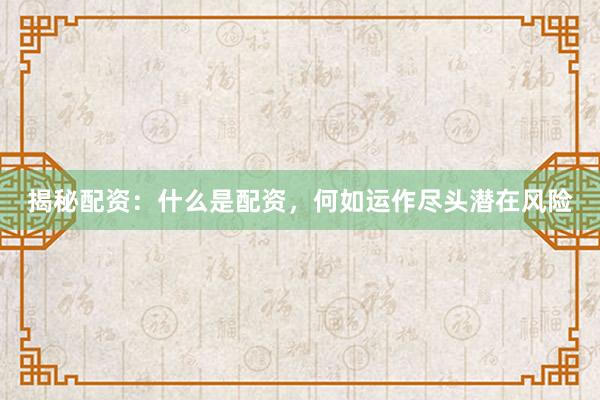 揭秘配资：什么是配资，何如运作尽头潜在风险